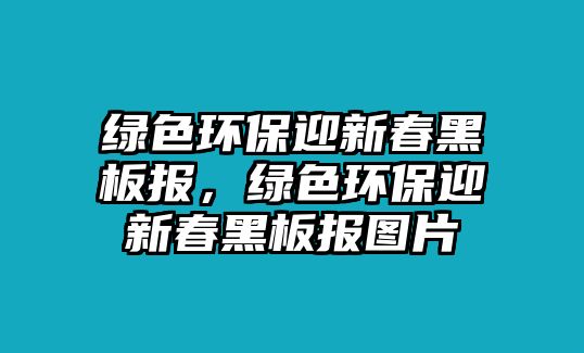 綠色環(huán)保迎新春黑板報(bào)，綠色環(huán)保迎新春黑板報(bào)圖片