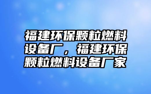 福建環(huán)保顆粒燃料設備廠，福建環(huán)保顆粒燃料設備廠家