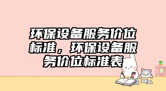 環(huán)保設(shè)備服務(wù)價(jià)位標(biāo)準(zhǔn)，環(huán)保設(shè)備服務(wù)價(jià)位標(biāo)準(zhǔn)表