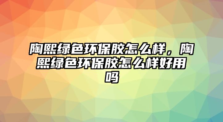 陶熙綠色環(huán)保膠怎么樣，陶熙綠色環(huán)保膠怎么樣好用嗎