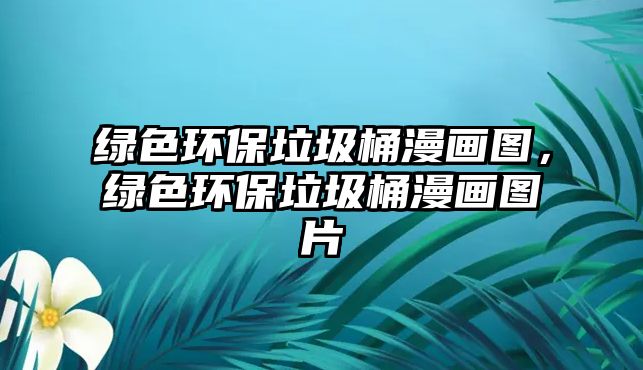 綠色環(huán)保垃圾桶漫畫圖，綠色環(huán)保垃圾桶漫畫圖片