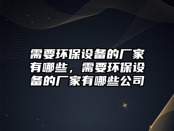 需要環(huán)保設(shè)備的廠家有哪些，需要環(huán)保設(shè)備的廠家有哪些公司