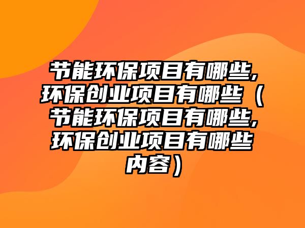 節(jié)能環(huán)保項目有哪些,環(huán)保創(chuàng)業(yè)項目有哪些（節(jié)能環(huán)保項目有哪些,環(huán)保創(chuàng)業(yè)項目有哪些內(nèi)容）