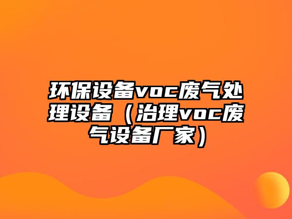 環(huán)保設(shè)備voc廢氣處理設(shè)備（治理voc廢氣設(shè)備廠家）