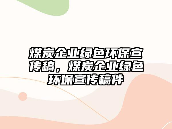 煤炭企業(yè)綠色環(huán)保宣傳稿，煤炭企業(yè)綠色環(huán)保宣傳稿件