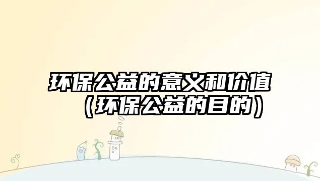 環(huán)保公益的意義和價值（環(huán)保公益的目的）