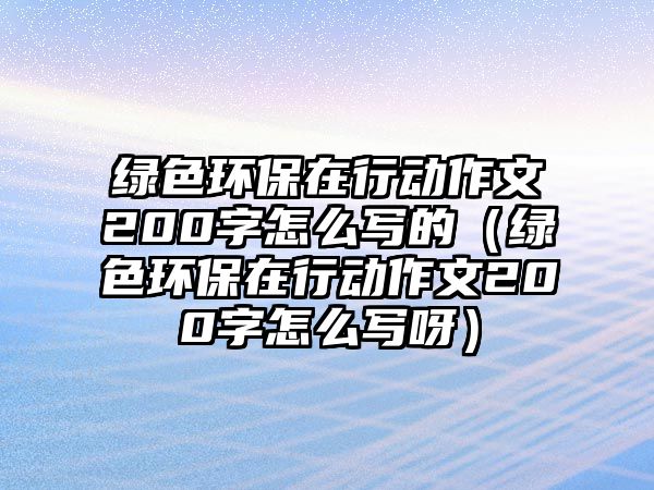 綠色環(huán)保在行動作文200字怎么寫的（綠色環(huán)保在行動作文200字怎么寫呀）