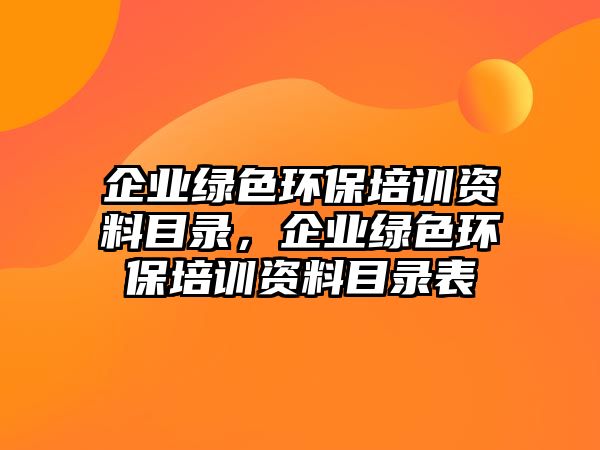 企業(yè)綠色環(huán)保培訓資料目錄，企業(yè)綠色環(huán)保培訓資料目錄表