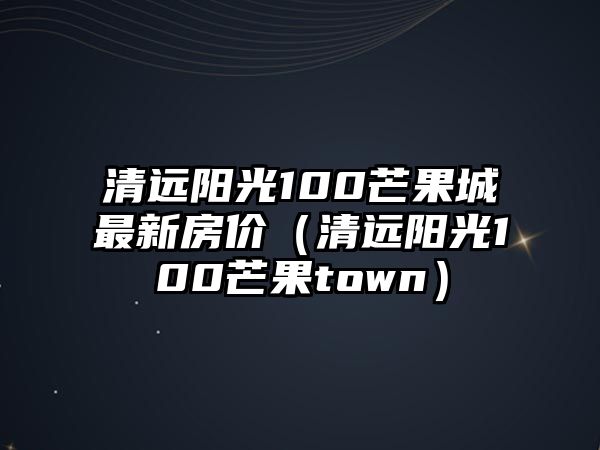 清遠(yuǎn)陽光100芒果城最新房價(jià)（清遠(yuǎn)陽光100芒果town）