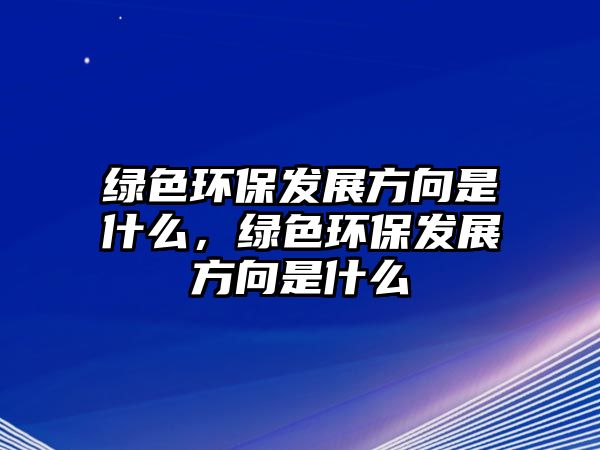 綠色環(huán)保發(fā)展方向是什么，綠色環(huán)保發(fā)展方向是什么