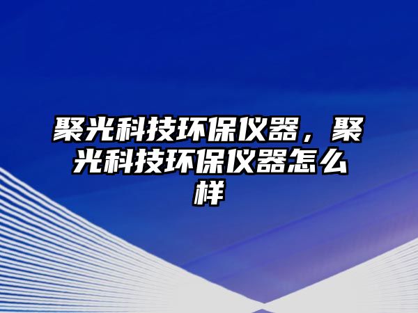 聚光科技環(huán)保儀器，聚光科技環(huán)保儀器怎么樣