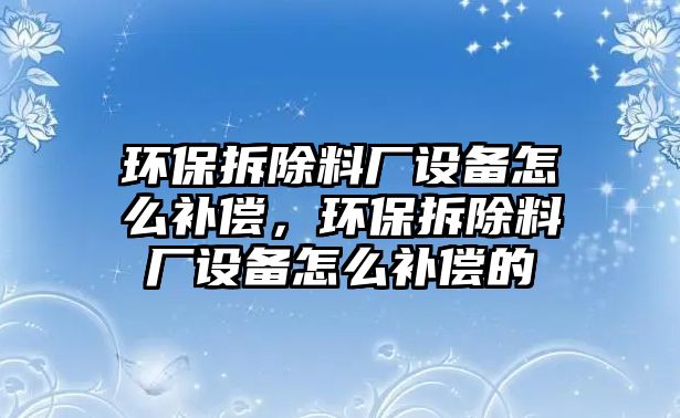 環(huán)保拆除料廠設(shè)備怎么補(bǔ)償，環(huán)保拆除料廠設(shè)備怎么補(bǔ)償?shù)? class=