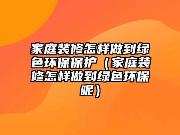 家庭裝修怎樣做到綠色環(huán)保保護(hù)（家庭裝修怎樣做到綠色環(huán)保呢）