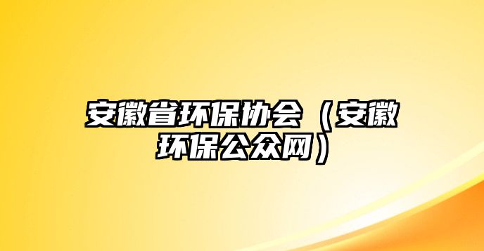 安徽省環(huán)保協(xié)會（安徽環(huán)保公眾網(wǎng)）