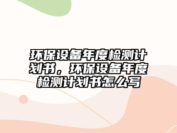 環(huán)保設(shè)備年度檢測計劃書，環(huán)保設(shè)備年度檢測計劃書怎么寫