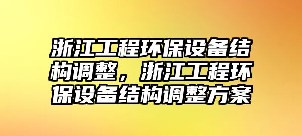 浙江工程環(huán)保設(shè)備結(jié)構(gòu)調(diào)整，浙江工程環(huán)保設(shè)備結(jié)構(gòu)調(diào)整方案