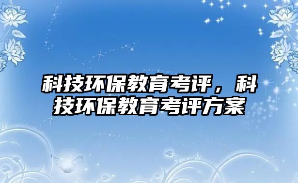 科技環(huán)保教育考評，科技環(huán)保教育考評方案