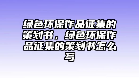 綠色環(huán)保作品征集的策劃書，綠色環(huán)保作品征集的策劃書怎么寫