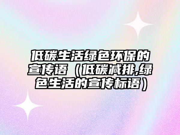 低碳生活綠色環(huán)保的宣傳語（低碳減排,綠色生活的宣傳標(biāo)語）