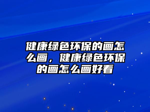 健康綠色環(huán)保的畫怎么畫，健康綠色環(huán)保的畫怎么畫好看