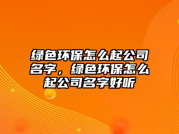 綠色環(huán)保怎么起公司名字，綠色環(huán)保怎么起公司名字好聽(tīng)