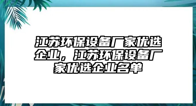 江蘇環(huán)保設(shè)備廠(chǎng)家優(yōu)選企業(yè)，江蘇環(huán)保設(shè)備廠(chǎng)家優(yōu)選企業(yè)名單