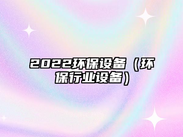 2022環(huán)保設備（環(huán)保行業(yè)設備）