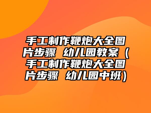 手工制作鞭炮大全圖片步驟 幼兒園教案（手工制作鞭炮大全圖片步驟 幼兒園中班）