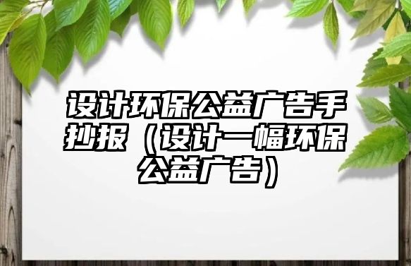 設計環(huán)保公益廣告手抄報（設計一幅環(huán)保公益廣告）