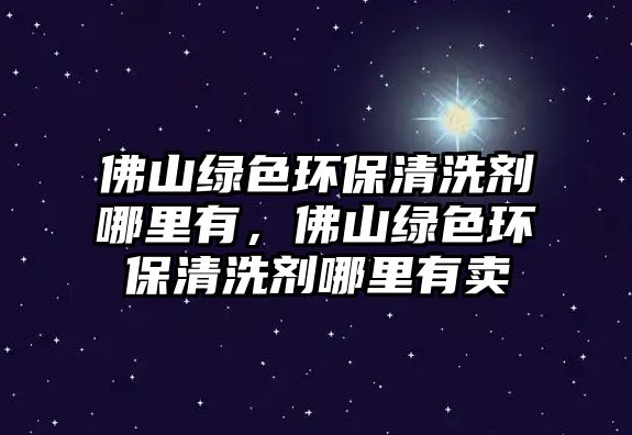 佛山綠色環(huán)保清洗劑哪里有，佛山綠色環(huán)保清洗劑哪里有賣