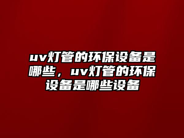 uv燈管的環(huán)保設(shè)備是哪些，uv燈管的環(huán)保設(shè)備是哪些設(shè)備