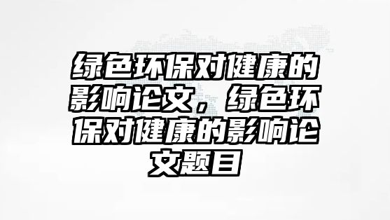 綠色環(huán)保對健康的影響論文，綠色環(huán)保對健康的影響論文題目