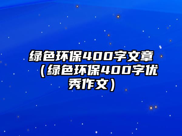 綠色環(huán)保400字文章（綠色環(huán)保400字優(yōu)秀作文）