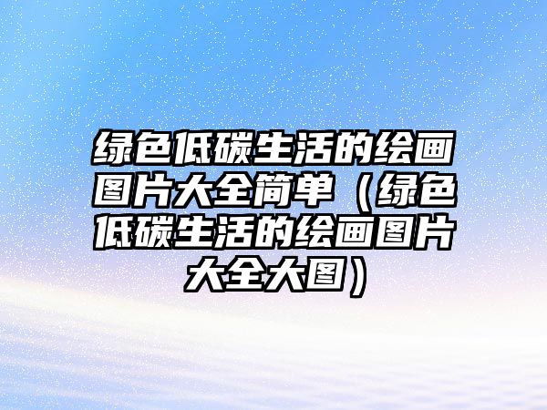 綠色低碳生活的繪畫圖片大全簡(jiǎn)單（綠色低碳生活的繪畫圖片大全大圖）