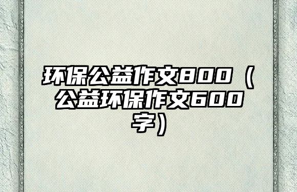 環(huán)保公益作文800（公益環(huán)保作文600字）