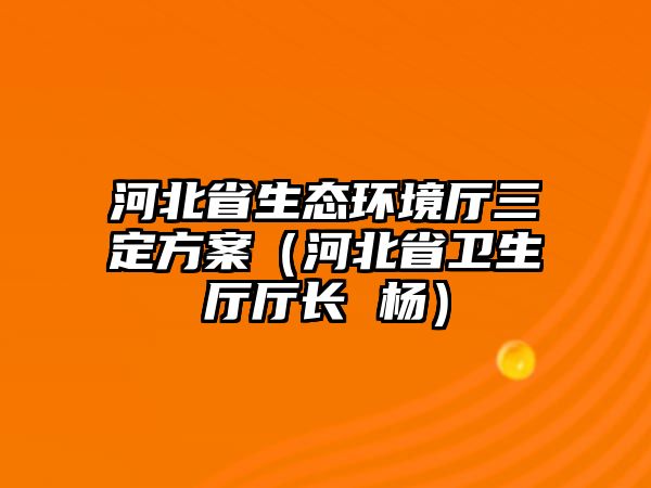 河北省生態(tài)環(huán)境廳三定方案（河北省衛(wèi)生廳廳長 楊）