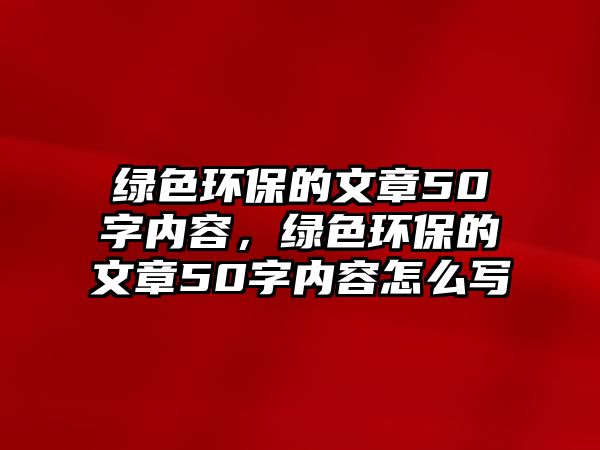 綠色環(huán)保的文章50字內(nèi)容，綠色環(huán)保的文章50字內(nèi)容怎么寫