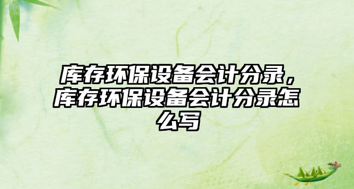 庫存環(huán)保設(shè)備會計分錄，庫存環(huán)保設(shè)備會計分錄怎么寫