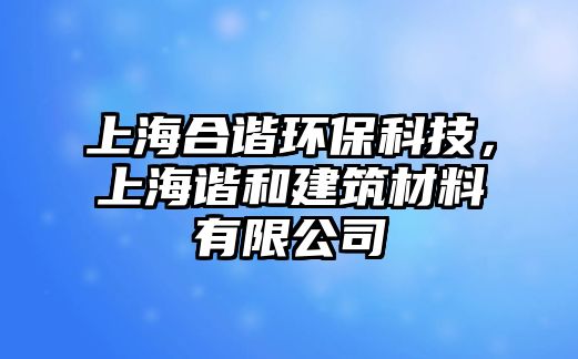 上海合諧環(huán)?？萍?，上海諧和建筑材料有限公司