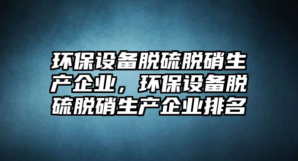 環(huán)保設(shè)備脫硫脫硝生產(chǎn)企業(yè)，環(huán)保設(shè)備脫硫脫硝生產(chǎn)企業(yè)排名