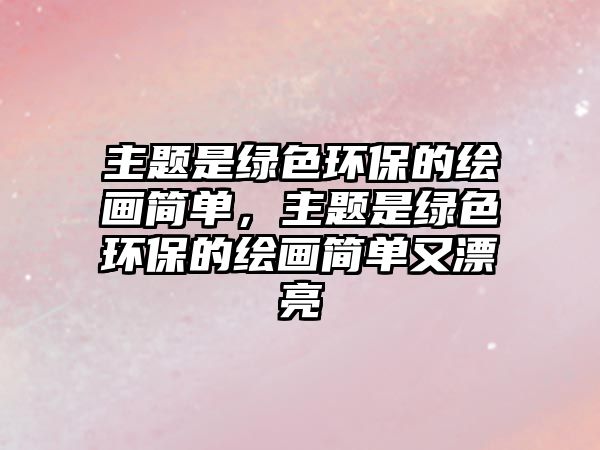 主題是綠色環(huán)保的繪畫簡單，主題是綠色環(huán)保的繪畫簡單又漂亮