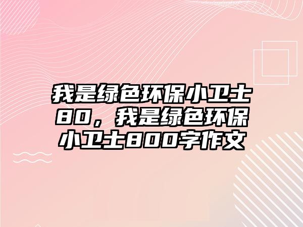 我是綠色環(huán)保小衛(wèi)士80，我是綠色環(huán)保小衛(wèi)士800字作文