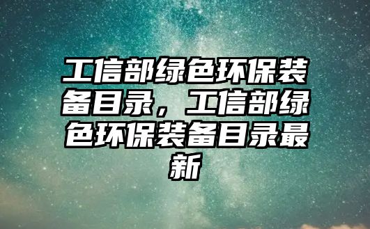 工信部綠色環(huán)保裝備目錄，工信部綠色環(huán)保裝備目錄最新