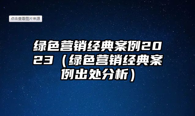 綠色營(yíng)銷(xiāo)經(jīng)典案例2023（綠色營(yíng)銷(xiāo)經(jīng)典案例出處分析）