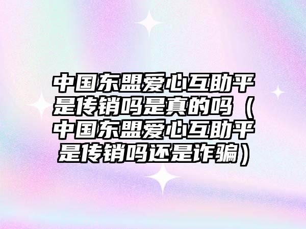 中國東盟愛心互助平是傳銷嗎是真的嗎（中國東盟愛心互助平是傳銷嗎還是詐騙）