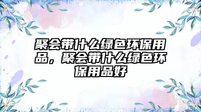 聚會(huì)帶什么綠色環(huán)保用品，聚會(huì)帶什么綠色環(huán)保用品好