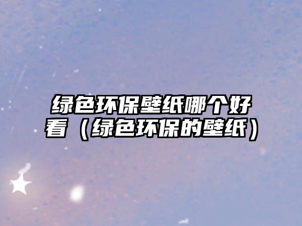 綠色環(huán)保壁紙哪個好看（綠色環(huán)保的壁紙）