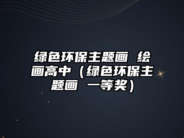 綠色環(huán)保主題畫 繪畫高中（綠色環(huán)保主題畫 一等獎(jiǎng)）