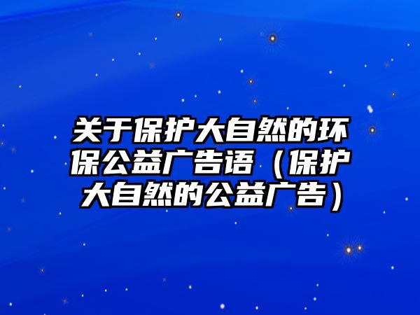 關(guān)于保護大自然的環(huán)保公益廣告語（保護大自然的公益廣告）