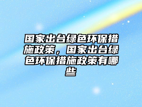 國(guó)家出臺(tái)綠色環(huán)保措施政策，國(guó)家出臺(tái)綠色環(huán)保措施政策有哪些